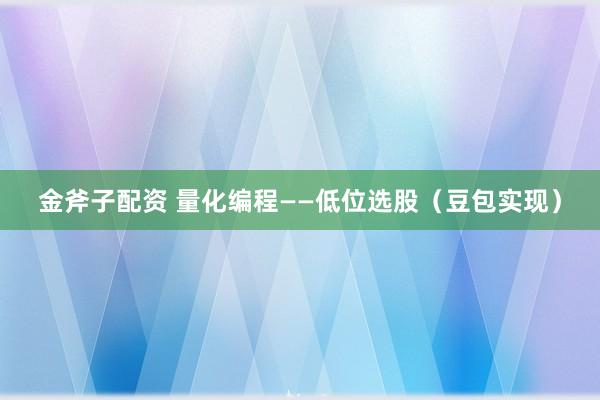 金斧子配资 量化编程——低位选股（豆包实现）