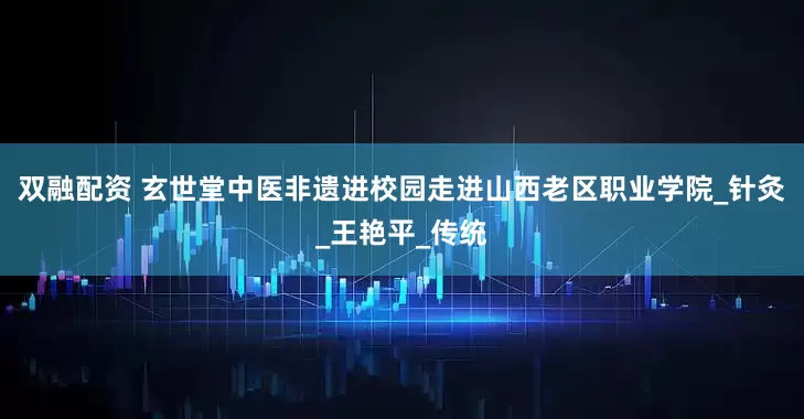 双融配资 玄世堂中医非遗进校园走进山西老区职业学院_针灸_王艳平_传统