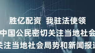 胜亿配资  我驻法使领馆提醒在法中国公民密切关注当地社会局势和新闻报道