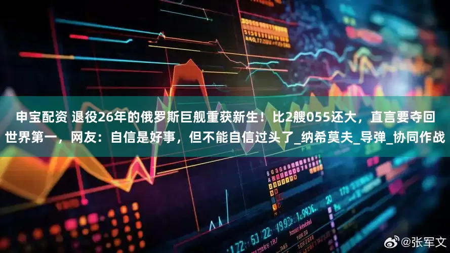 申宝配资 退役26年的俄罗斯巨舰重获新生！比2艘055还大，直言要夺回世界第一，网友：自信是好事，但不能自信过头了_纳希莫夫_导弹_协同作战