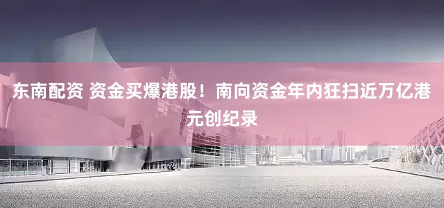 东南配资 资金买爆港股！南向资金年内狂扫近万亿港元创纪录