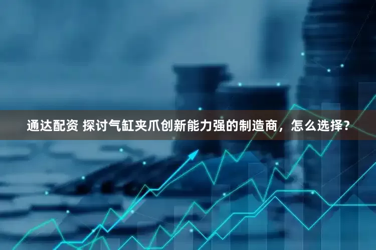 通达配资 探讨气缸夹爪创新能力强的制造商，怎么选择？