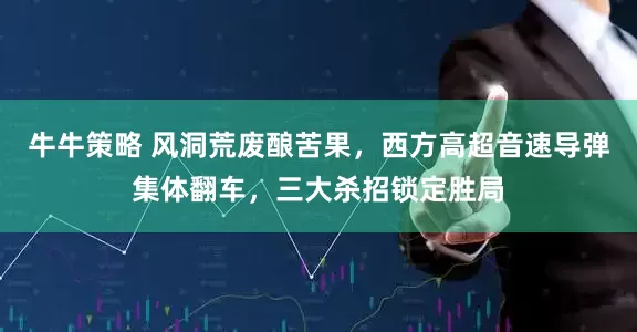 牛牛策略 风洞荒废酿苦果，西方高超音速导弹集体翻车，三大杀招锁定胜局