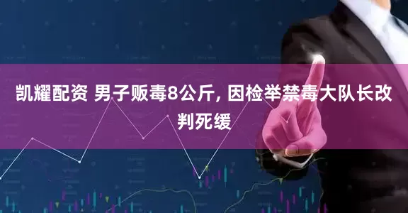 凯耀配资 男子贩毒8公斤, 因检举禁毒大队长改判死缓