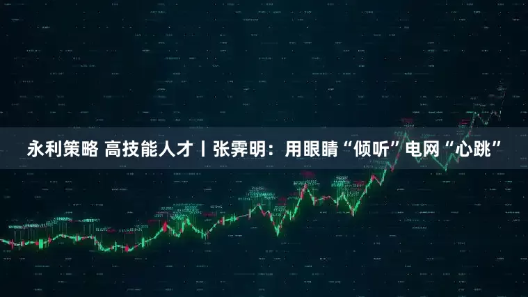 永利策略 高技能人才丨张霁明：用眼睛“倾听”电网“心跳”