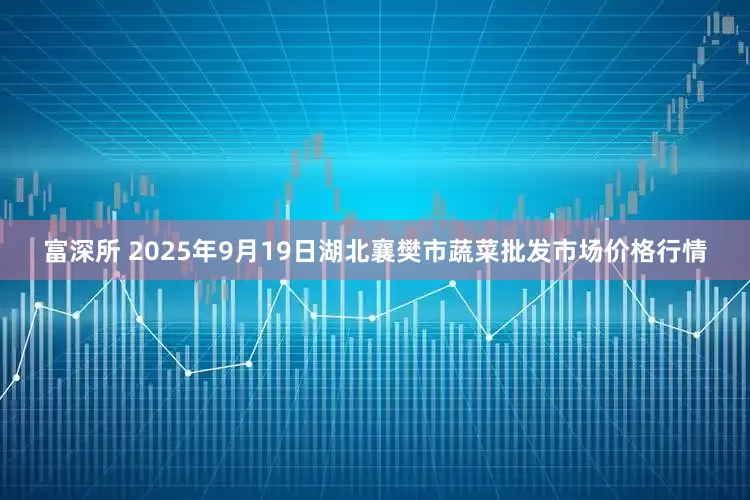 富深所 2025年9月19日湖北襄樊市蔬菜批发市场价格行情