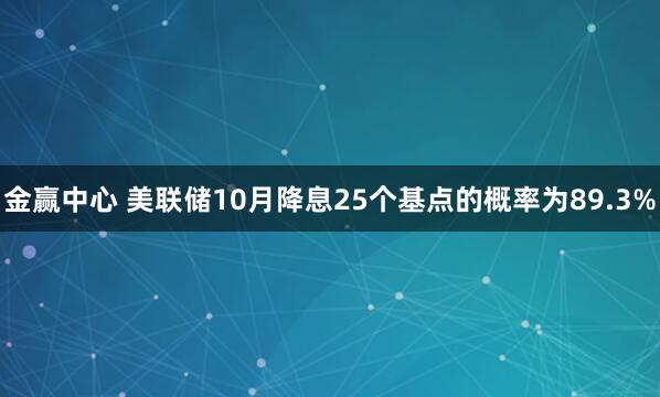 金赢中心 美联储10月降息25个基点的概率为89.3%