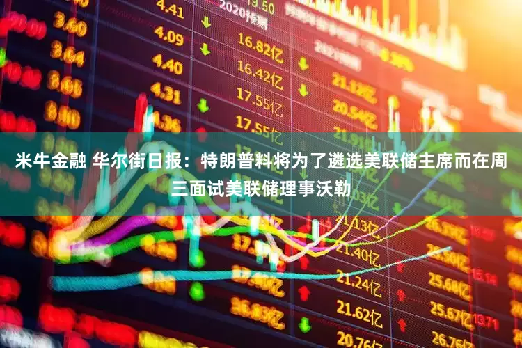 米牛金融 华尔街日报：特朗普料将为了遴选美联储主席而在周三面试美联储理事沃勒