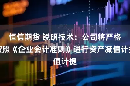 恒信期货 锐明技术：公司将严格按照《企业会计准则》进行资产减值计提