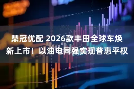 鼎冠优配 2026款丰田全球车焕新上市！以油电同强实现普惠平权