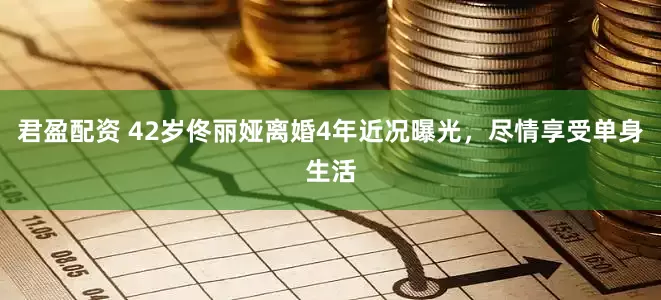 君盈配资 42岁佟丽娅离婚4年近况曝光，尽情享受单身生活