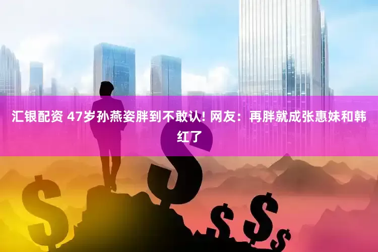 汇银配资 47岁孙燕姿胖到不敢认! 网友：再胖就成张惠妹和韩红了
