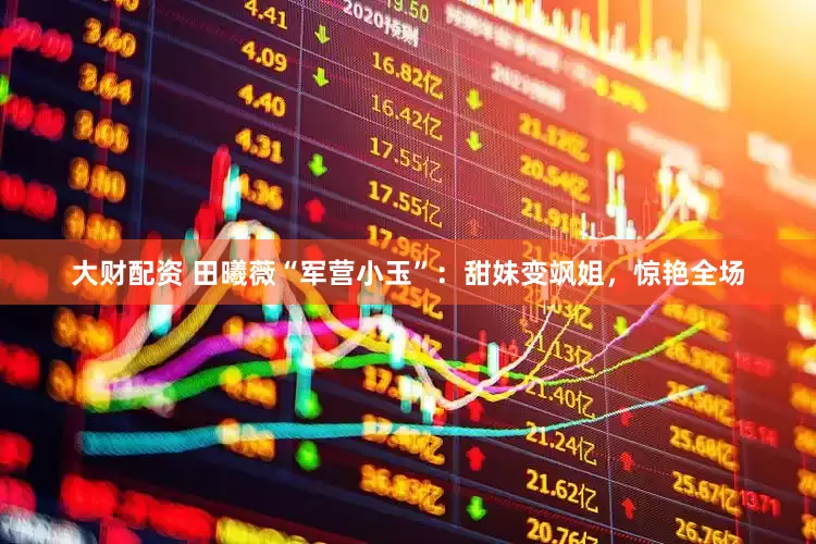 大财配资 田曦薇“军营小玉”：甜妹变飒姐，惊艳全场