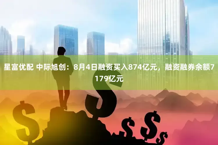 星富优配 中际旭创：8月4日融资买入874亿元，融资融券余额7179亿元