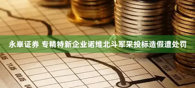 永崋证券 专精特新企业诺维北斗军采投标造假遭处罚
