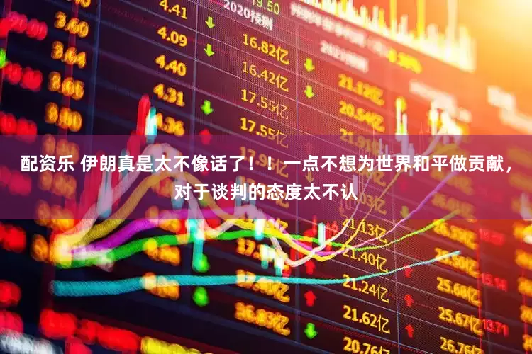 配资乐 伊朗真是太不像话了！！一点不想为世界和平做贡献，对于谈判的态度太不认