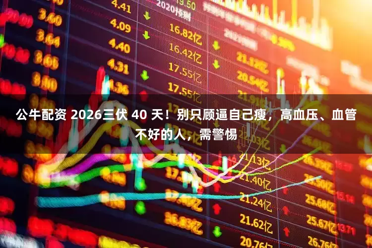 公牛配资 2026三伏 40 天！别只顾逼自己瘦，高血压、血管不好的人，需警惕