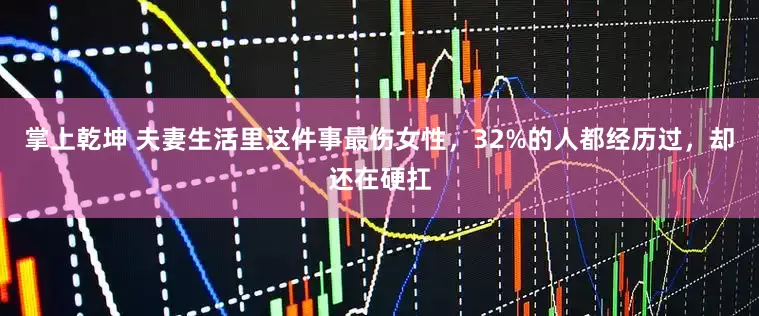 掌上乾坤 夫妻生活里这件事最伤女性，32%的人都经历过，却还在硬扛