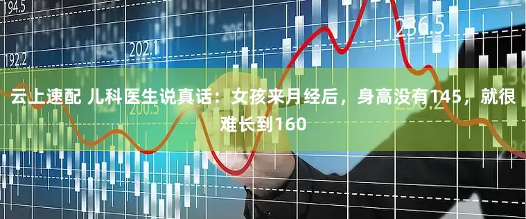 云上速配 儿科医生说真话：女孩来月经后，身高没有145，就很难长到160